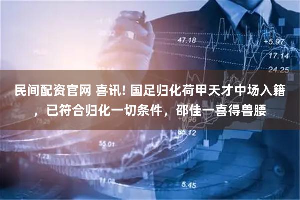 民间配资官网 喜讯! 国足归化荷甲天才中场入籍，已符合归化一切条件，邵佳一喜得兽腰