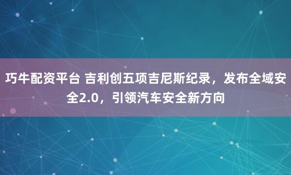 巧牛配资平台 吉利创五项吉尼斯纪录，发布全域安全2.0，引领汽车安全新方向