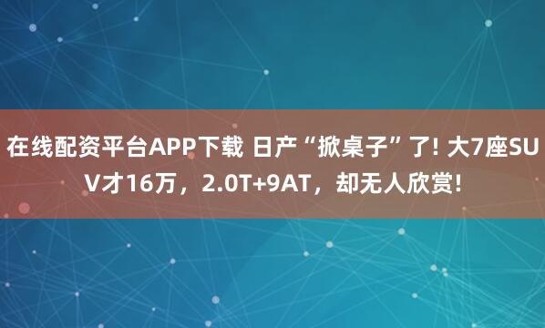 在线配资平台APP下载 日产“掀桌子”了! 大7座SUV才16万，2.0T+9AT，却无人欣赏!