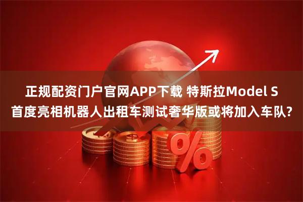 正规配资门户官网APP下载 特斯拉Model S首度亮相机器人出租车测试奢华版或将加入车队?