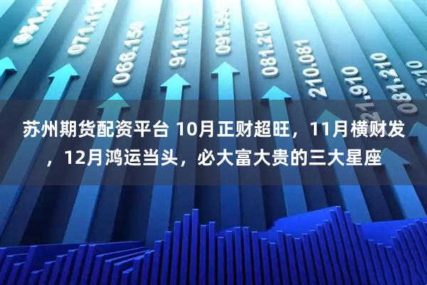苏州期货配资平台 10月正财超旺，11月横财发，12月鸿运当头，必大富大贵的三大星座