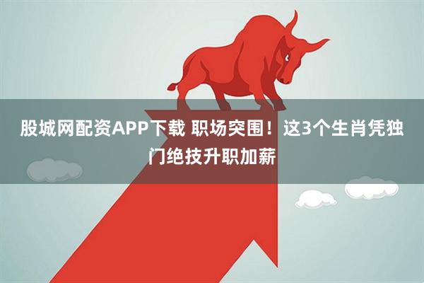 股城网配资APP下载 职场突围！这3个生肖凭独门绝技升职加薪