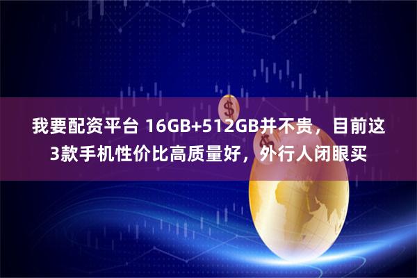 我要配资平台 16GB+512GB并不贵，目前这3款手机性价比高质量好，外行人闭眼买