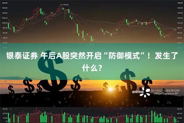 银泰证券 午后A股突然开启“防御模式”！发生了什么？