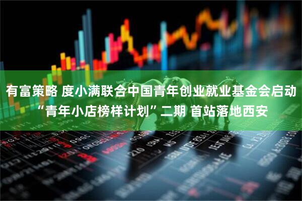 有富策略 度小满联合中国青年创业就业基金会启动“青年小店榜样计划”二期 首站落地西安