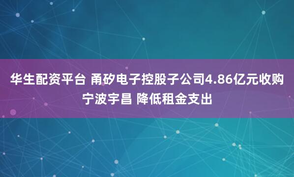 华生配资平台 甬矽电子控股子公司4.86亿元收购宁波宇昌 降低租金支出