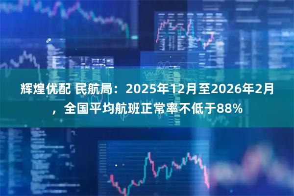 辉煌优配 民航局：2025年12月至2026年2月，全国平均航班正常率不低于88%