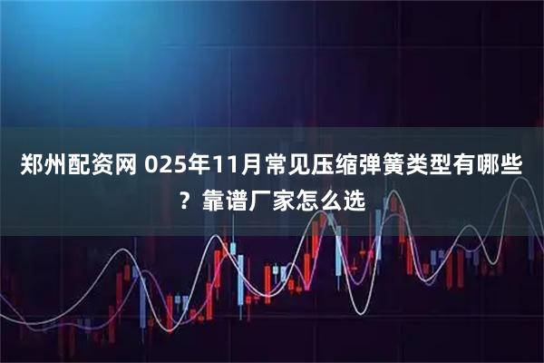 郑州配资网 025年11月常见压缩弹簧类型有哪些？靠谱厂家怎么选