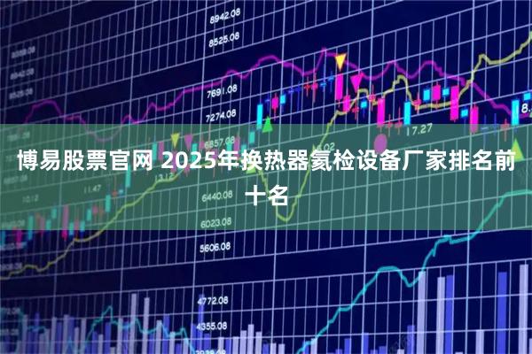 博易股票官网 2025年换热器氦检设备厂家排名前十名