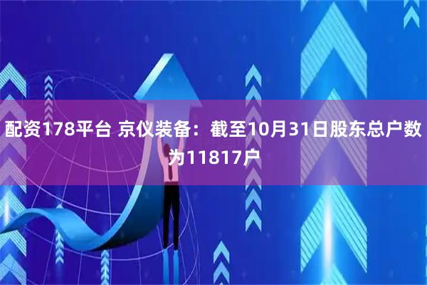 配资178平台 京仪装备：截至10月31日股东总户数为11817户