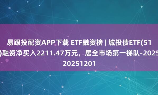 易跟投配资APP下载 ETF融资榜 | 城投债ETF(511220)融资净买入2211.47万元，居全市场第一梯队-20251201