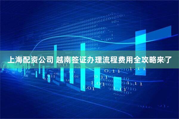 上海配资公司 越南签证办理流程费用全攻略来了