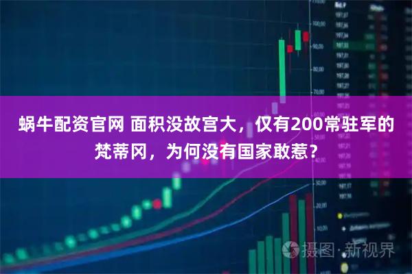 蜗牛配资官网 面积没故宫大，仅有200常驻军的梵蒂冈，为何没有国家敢惹？