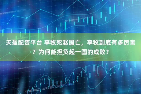 天盈配资平台 李牧死赵国亡，李牧到底有多厉害？为何能担负起一国的成败？