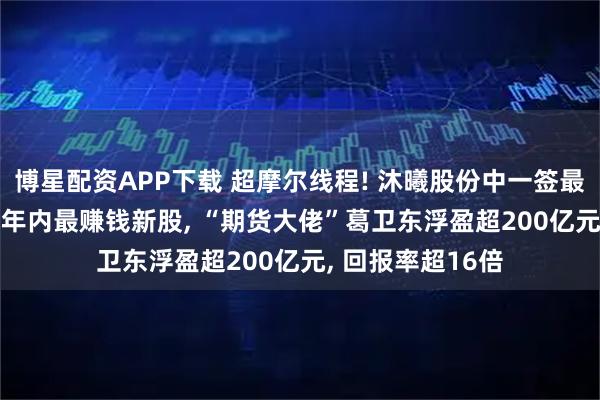 博星配资APP下载 超摩尔线程! 沐曦股份中一签最高赚39万元, 成年内最赚钱新股, “期货大佬”葛卫东浮盈超200亿元, 回报率超16倍