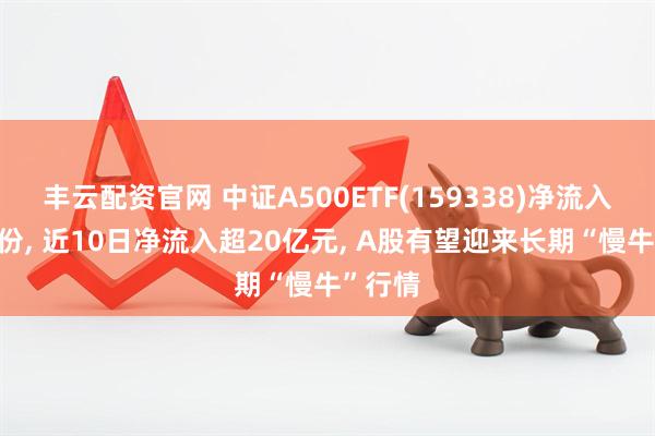 丰云配资官网 中证A500ETF(159338)净流入超6亿份, 近10日净流入超20亿元, A股有望迎来长期“慢牛”行情