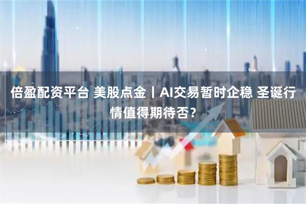 倍盈配资平台 美股点金丨AI交易暂时企稳 圣诞行情值得期待否？