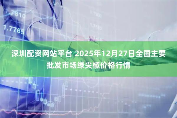 深圳配资网站平台 2025年12月27日全国主要批发市场绿尖椒价格行情