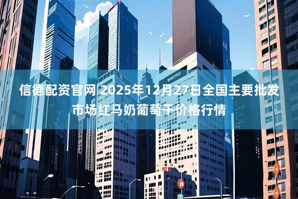 信德配资官网 2025年12月27日全国主要批发市场红马奶葡萄干价格行情