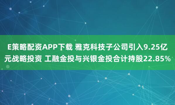 E策略配资APP下载 雅克科技子公司引入9.25亿元战略投资 工融金投与兴银金投合计持股22.85%