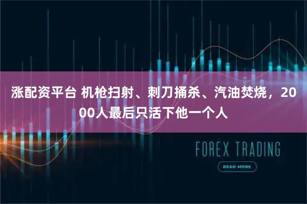 涨配资平台 机枪扫射、刺刀捅杀、汽油焚烧，2000人最后只活下他一个人