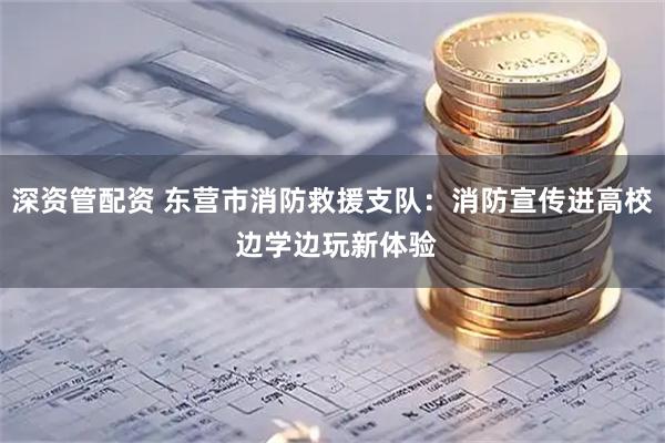 深资管配资 东营市消防救援支队：消防宣传进高校 边学边玩新体验