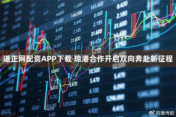 道正网配资APP下载 琼港合作开启双向奔赴新征程