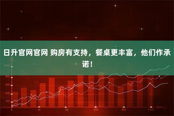 日升官网官网 购房有支持，餐桌更丰富，他们作承诺！