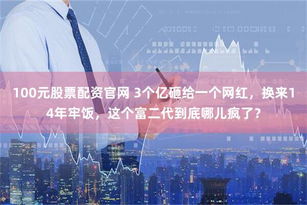 100元股票配资官网 3个亿砸给一个网红，换来14年牢饭，这个富二代到底哪儿疯了？