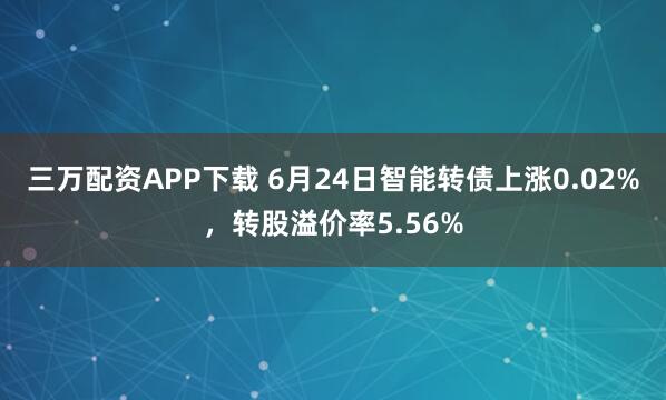 三万配资APP下载 6月24日智能转债上涨0.02%，转股溢价率5.56%