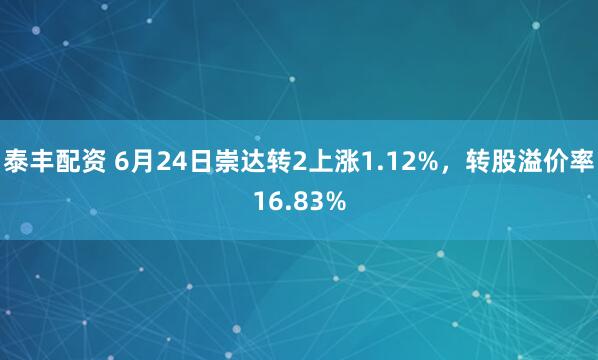 泰丰配资 6月24日崇达转2上涨1.12%，转股溢价率16.83%