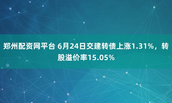 郑州配资网平台 6月24日交建转债上涨1.31%，转股溢价率15.05%