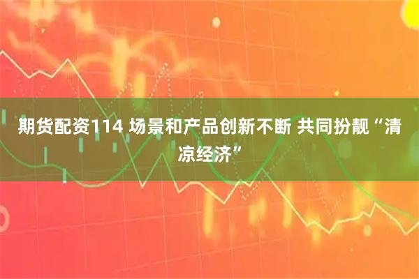 期货配资114 场景和产品创新不断 共同扮靓“清凉经济”