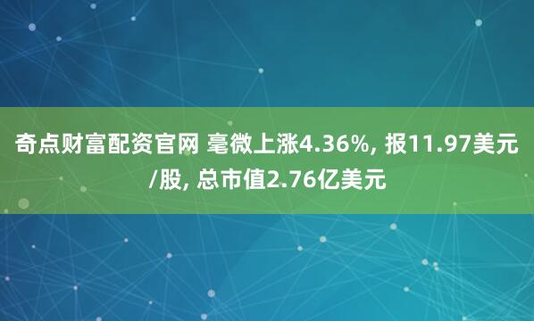 奇点财富配资官网 毫微上涨4.36%, 报11.97美元/股, 总市值2.76亿美元