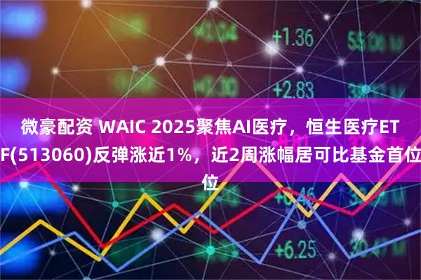 微豪配资 WAIC 2025聚焦AI医疗，恒生医疗ETF(513060)反弹涨近1%，近2周涨幅居可比基金首位