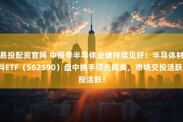 易投配资官网 中报季半导体业绩持续见好！半导体材料ETF（562590）盘中换手领先同类，市场交投活跃！