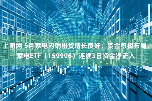 上阳网 5月家电内销出货增长良好，资金积极布局，家电ETF（159996）连续3日资金净流入