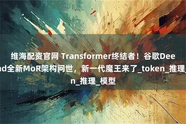 维海配资官网 Transformer终结者！谷歌DeepMind全新MoR架构问世，新一代魔王来了_token_推理_模型