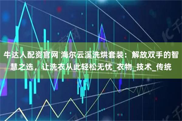 牛达人配资官网 海尔云溪洗烘套装：解放双手的智慧之选，让洗衣从此轻松无忧_衣物_技术_传统