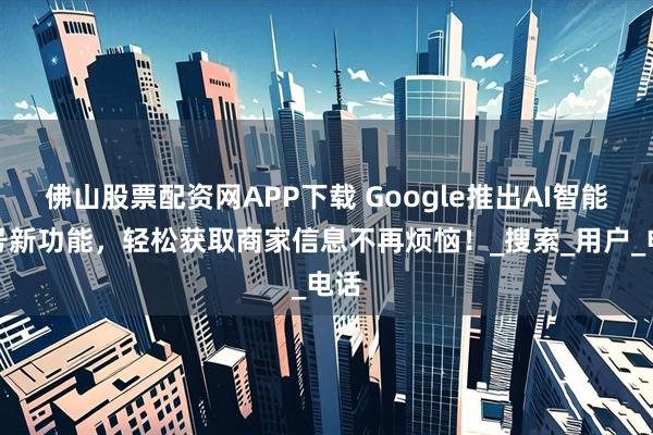 佛山股票配资网APP下载 Google推出AI智能拨号新功能,轻松获取商家信息不再烦恼!_搜索_用户_电话