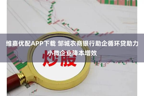 维嘉优配APP下载 邹城农商银行助企循环贷助力小微企业降本增效