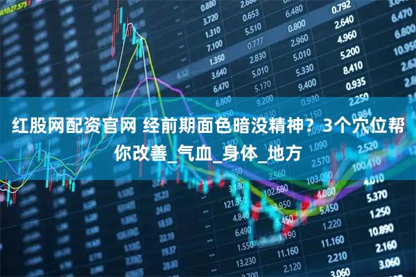 红股网配资官网 经前期面色暗没精神？3个穴位帮你改善_气血_身体_地方