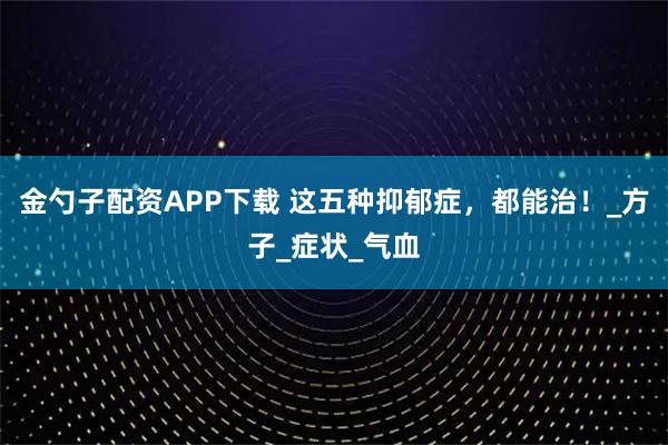 金勺子配资APP下载 这五种抑郁症，都能治！_方子_症状_气血