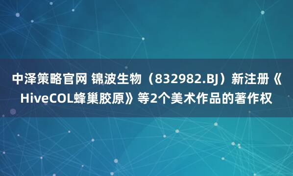 中泽策略官网 锦波生物（832982.BJ）新注册《HiveCOL蜂巢胶原》等2个美术作品的著作权
