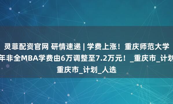 灵菲配资官网 研情速递 | 学费上涨！重庆师范大学2026年非全MBA学费由6万调整至7.2万元！_重庆市_计划_人选