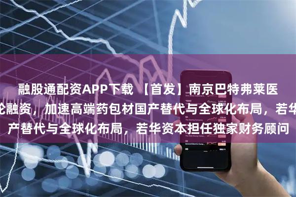 融股通配资APP下载 【首发】南京巴特弗莱医药包装完成数千万元A轮融资，加速高端药包材国产替代与全球化布局，若华资本担任独家财务顾问