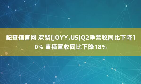 配查信官网 欢聚(JOYY.US)Q2净营收同比下降10% 直播营收同比下降18%