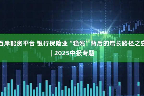百岸配资平台 银行保险业“稳涨”背后的增长路径之变 | 2025中报专题