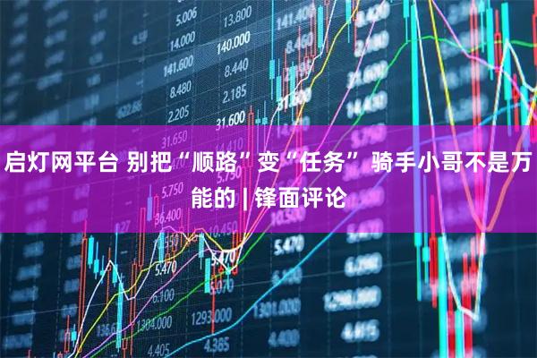 启灯网平台 别把“顺路”变“任务” 骑手小哥不是万能的 | 锋面评论