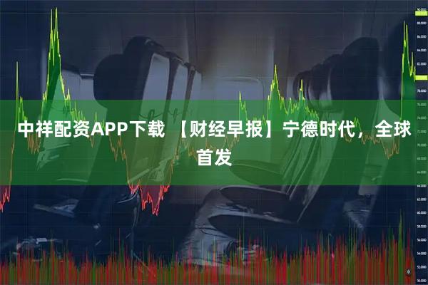 中祥配资APP下载 【财经早报】宁德时代，全球首发